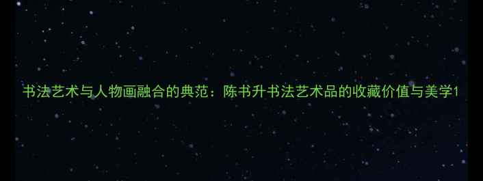 图片 书法艺术与人物画融合的典范：陈书升书法艺术品的收藏价值与美学1