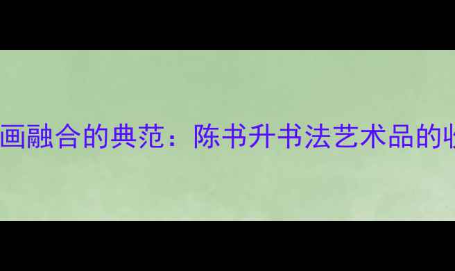 图片 书法艺术与人物画融合的典范：陈书升书法艺术品的收藏价值与美学2