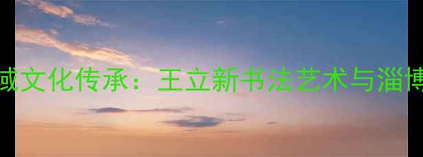 图片 书法艺术与地域文化传承：王立新书法艺术与淄博文化渊源探析