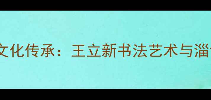 图片 书法艺术与地域文化传承：王立新书法艺术与淄博文化渊源探析1