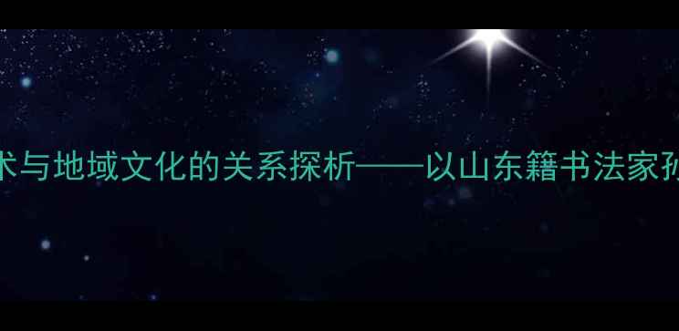 图片 书法艺术与地域文化的关系探析——以山东籍书法家孙韬为例