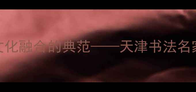 图片 书法艺术与地域文化融合的典范——天津书法名家胡新利艺术成就