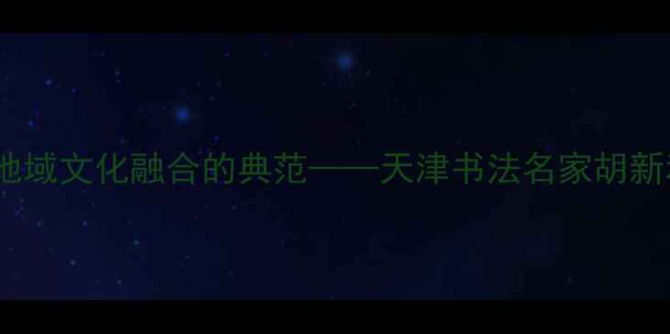 图片 书法艺术与地域文化融合的典范——天津书法名家胡新利艺术成就2