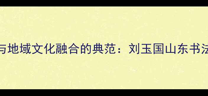 图片 书法艺术与地域文化融合的典范：刘玉国山东书法创作体系