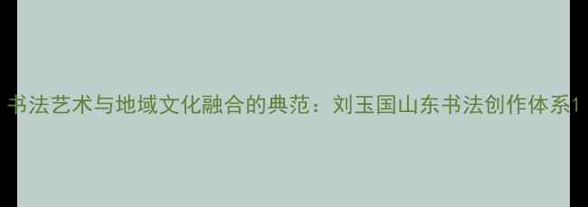 图片 书法艺术与地域文化融合的典范：刘玉国山东书法创作体系1