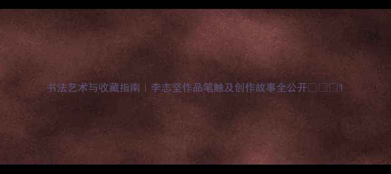 图片 书法艺术与收藏指南｜李志坚作品笔触及创作故事全公开✍️🎨1