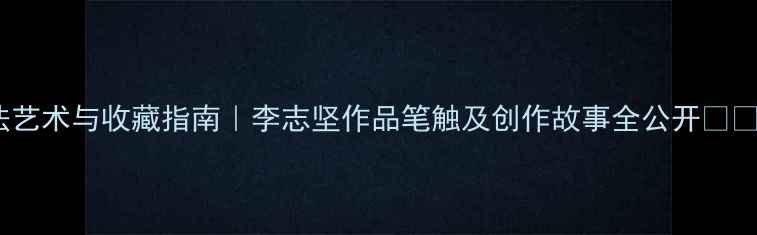 图片 书法艺术与收藏指南｜李志坚作品笔触及创作故事全公开✍️🎨2