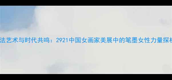 图片 书法艺术与时代共鸣：2921中国女画家美展中的笔墨女性力量探析2