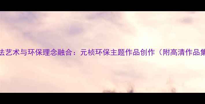 图片 书法艺术与环保理念融合：元桢环保主题作品创作（附高清作品集）