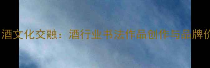 图片 书法艺术与酒文化交融：酒行业书法作品创作与品牌价值提升全2
