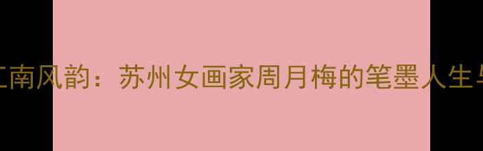 图片 书法艺术中的江南风韵：苏州女画家周月梅的笔墨人生与当代价值探析