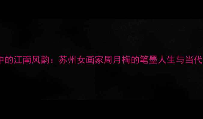 图片 书法艺术中的江南风韵：苏州女画家周月梅的笔墨人生与当代价值探析1