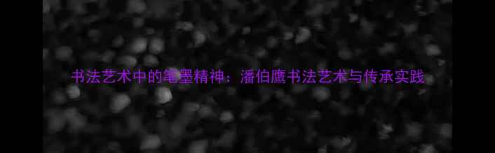 图片 书法艺术中的笔墨精神：潘伯鹰书法艺术与传承实践