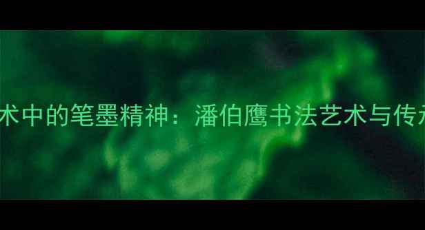 图片 书法艺术中的笔墨精神：潘伯鹰书法艺术与传承实践1