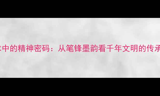 图片 书法艺术中的精神密码：从笔锋墨韵看千年文明的传承与表达1