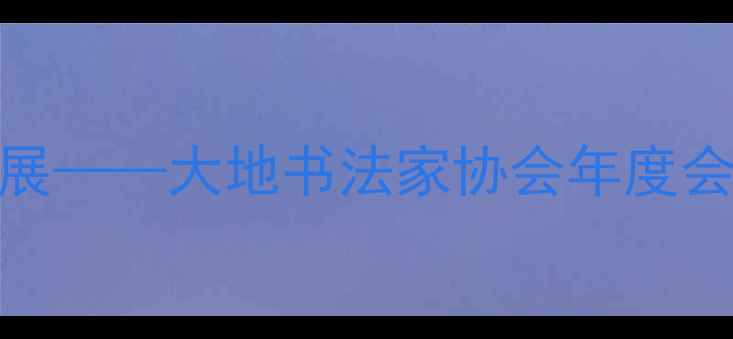 图片 书法艺术传承与创新发展——大地书法家协会年度会员招募暨全民书法指南