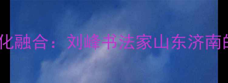 图片 书法艺术传承与地域文化融合：刘峰书法家山东济南的艺术实践与教学成果1