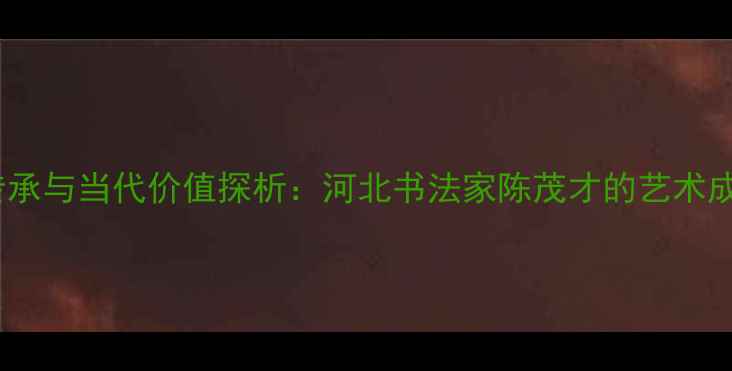 图片 书法艺术传承与当代价值探析：河北书法家陈茂才的艺术成就与风格2