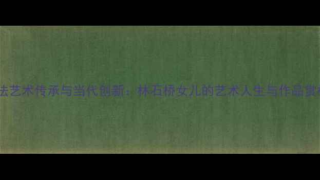 图片 书法艺术传承与当代创新：林石桥女儿的艺术人生与作品赏析2