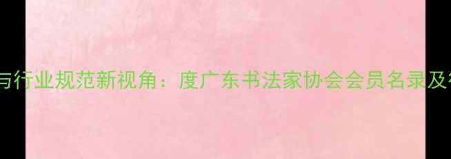 图片 书法艺术传承与行业规范新视角：度广东书法家协会会员名录及行业生态深度1