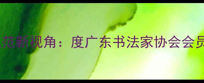 图片 书法艺术传承与行业规范新视角：度广东书法家协会会员名录及行业生态深度2