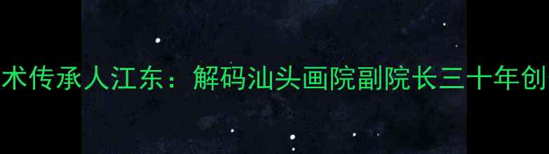 图片 书法艺术传承人江东：解码汕头画院副院长三十年创作密码