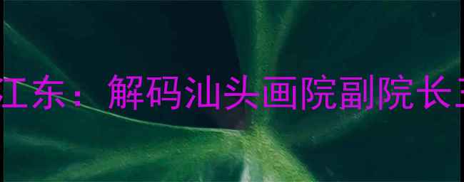 图片 书法艺术传承人江东：解码汕头画院副院长三十年创作密码2