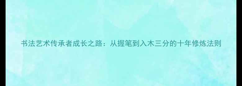 图片 书法艺术传承者成长之路：从握笔到入木三分的十年修炼法则