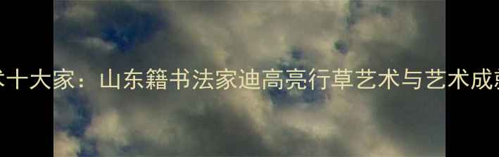 图片 书法艺术十大家：山东籍书法家迪高亮行草艺术与艺术成就全纪录