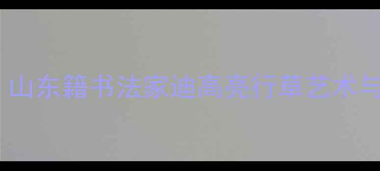 图片 书法艺术十大家：山东籍书法家迪高亮行草艺术与艺术成就全纪录1