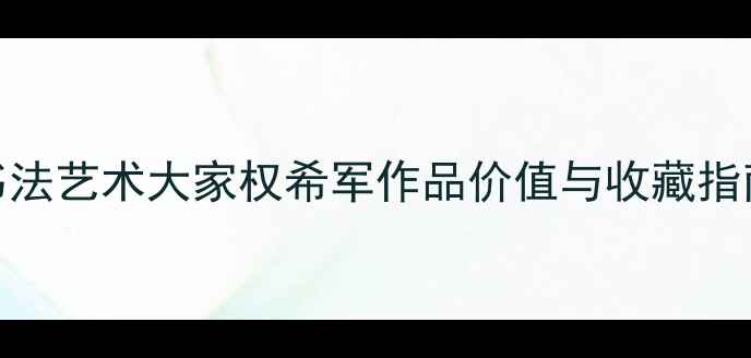 图片 书法艺术大家权希军作品价值与收藏指南