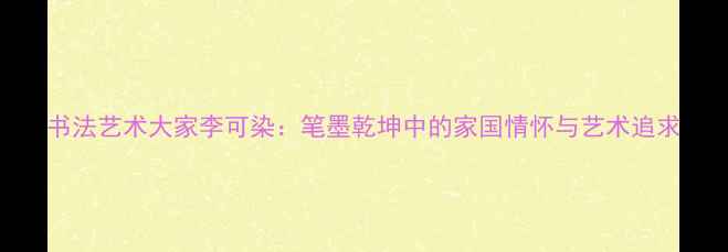 图片 书法艺术大家李可染：笔墨乾坤中的家国情怀与艺术追求