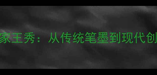 图片 书法艺术大家王秀：从传统笔墨到现代创新的跨界者