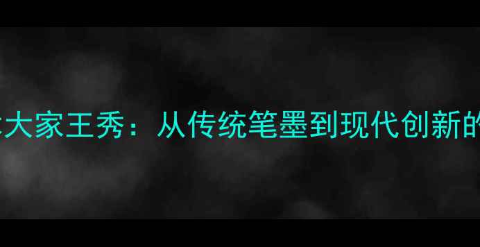 图片 书法艺术大家王秀：从传统笔墨到现代创新的跨界者1