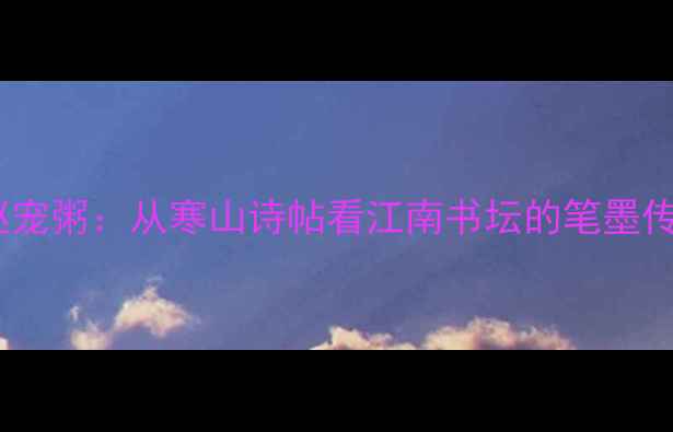 图片 书法艺术大家赵宠粥：从寒山诗帖看江南书坛的笔墨传承与艺术创新2
