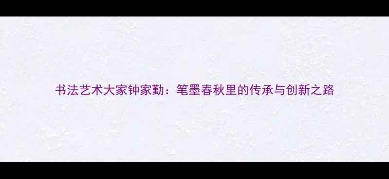 图片 书法艺术大家钟家勤：笔墨春秋里的传承与创新之路