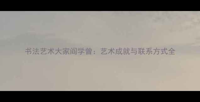 图片 书法艺术大家阎学曾：艺术成就与联系方式全