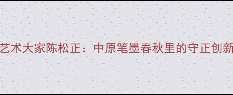 图片 书法艺术大家陈松正：中原笔墨春秋里的守正创新之路