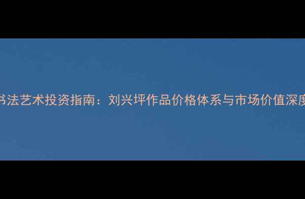 图片 书法艺术投资指南：刘兴坪作品价格体系与市场价值深度