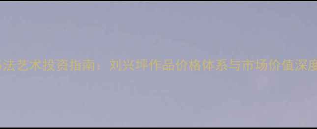图片 书法艺术投资指南：刘兴坪作品价格体系与市场价值深度1