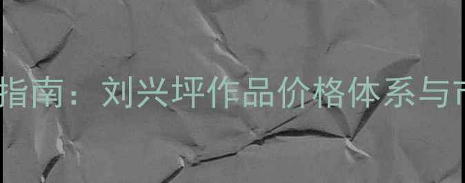 图片 书法艺术投资指南：刘兴坪作品价格体系与市场价值深度2