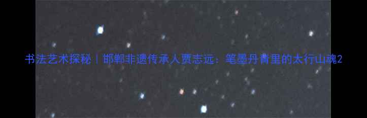 图片 书法艺术探秘｜邯郸非遗传承人贾志远：笔墨丹青里的太行山魂2