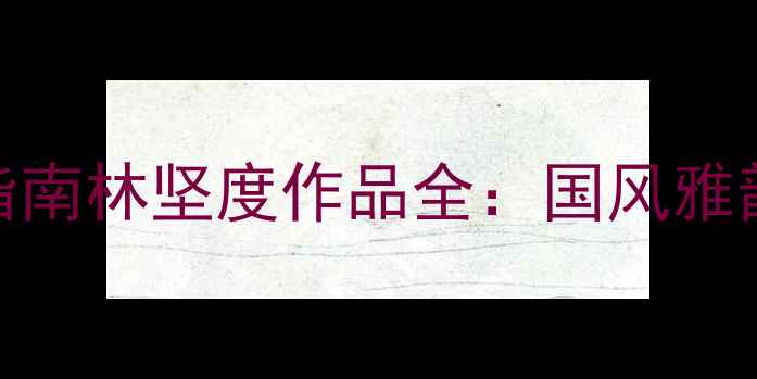 图片 书法艺术收藏指南林坚度作品全：国风雅韵中的笔墨乾坤