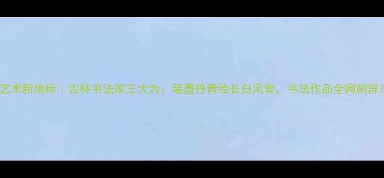 图片 书法艺术新地标｜吉林书法家王大为：笔墨丹青绘长白风骨，书法作品全网刷屏！✨1