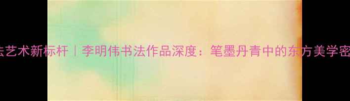图片 书法艺术新标杆｜李明伟书法作品深度：笔墨丹青中的东方美学密码2
