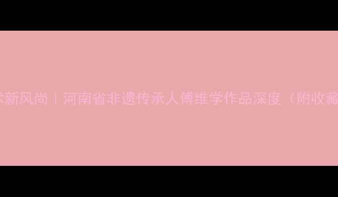 图片 书法艺术新风尚｜河南省非遗传承人傅维学作品深度（附收藏指南）2