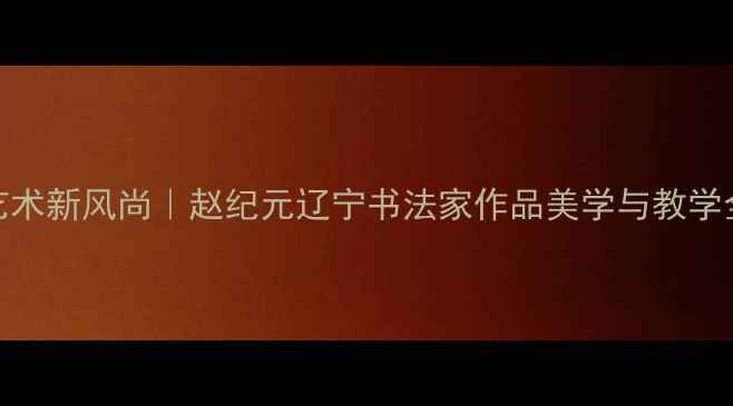 图片 书法艺术新风尚｜赵纪元辽宁书法家作品美学与教学全✍️
