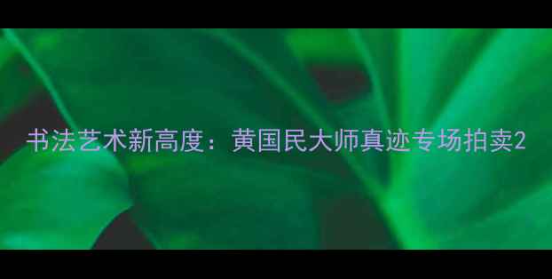 图片 书法艺术新高度：黄国民大师真迹专场拍卖2