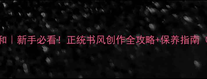 图片 书法艺术正清和｜新手必看！正统书风创作全攻略+保养指南（附高清图解）