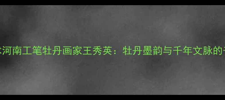 图片 书法艺术河南工笔牡丹画家王秀英：牡丹墨韵与千年文脉的千年对话